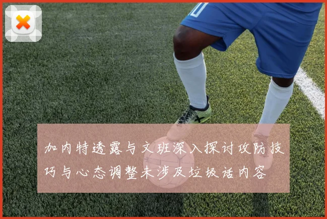 加内特透露与文班深入探讨攻防技巧与心态调整未涉及垃圾话内容