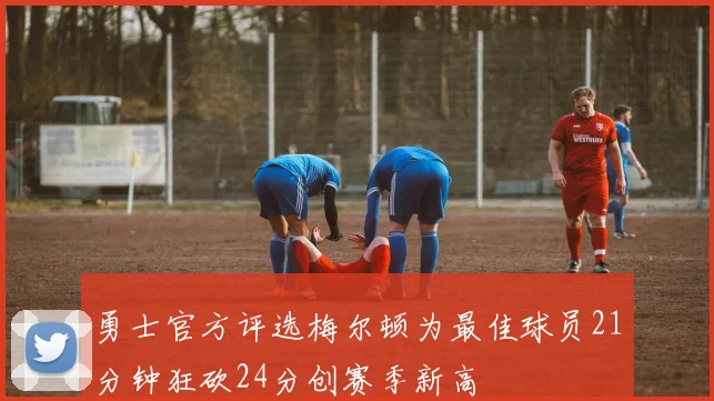 勇士官方评选梅尔顿为最佳球员21分钟狂砍24分创赛季新高