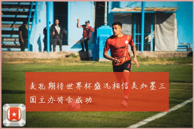 麦孔期待世界杯盛况相信美加墨三国主办将会成功