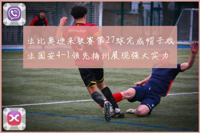 法比奥迎来联赛第27球完成帽子戏法国安4-1领先梅州展现强大实力