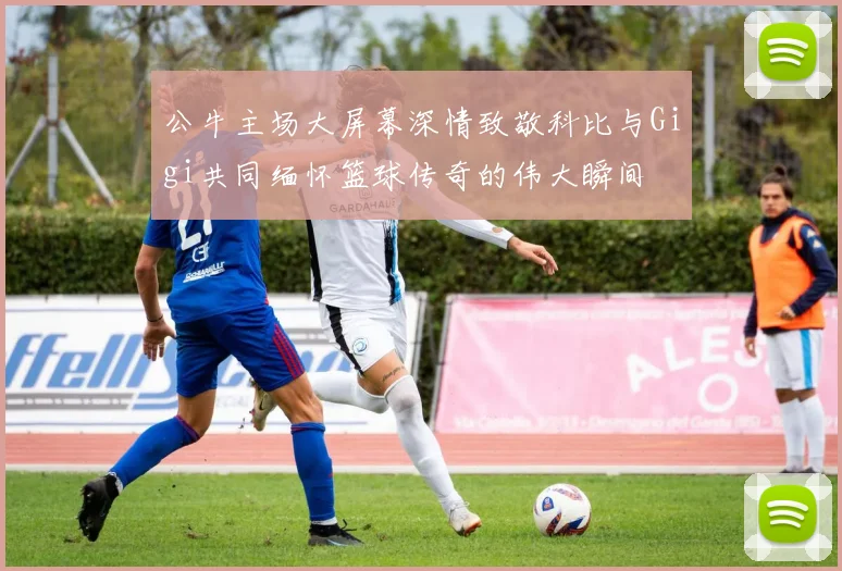 公牛主场大屏幕深情致敬科比与Gigi共同缅怀篮球传奇的伟大瞬间