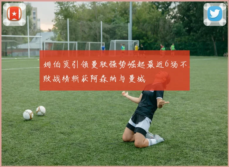姆伯莫引领曼联强势崛起最近6场不败战绩斩获阿森纳与曼城