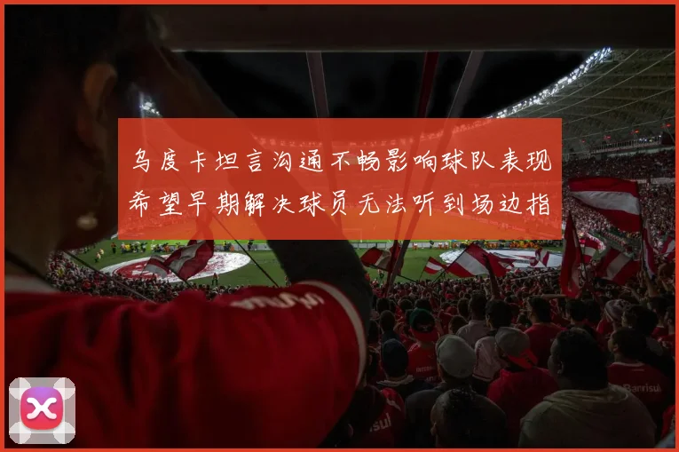 乌度卡坦言沟通不畅影响球队表现希望早期解决球员无法听到场边指令