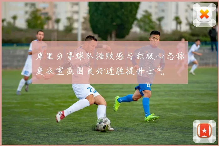 库里分享球队挫败感与积极心态称更衣室氛围良好连胜提升士气