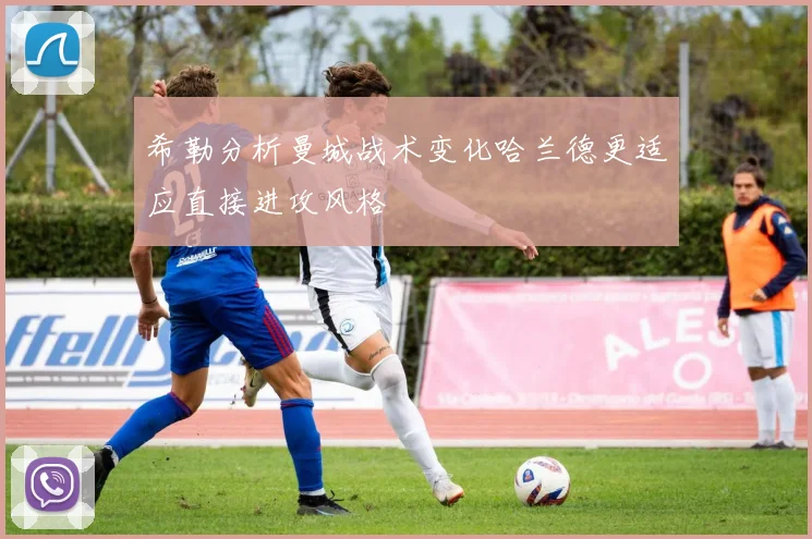 希勒分析曼城战术变化哈兰德更适应直接进攻风格