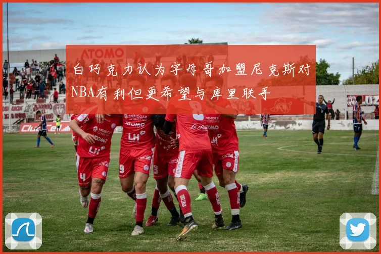白巧克力认为字母哥加盟尼克斯对NBA有利但更希望与库里联手