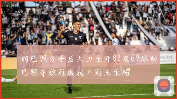 姆巴佩分手后火力全开82场69球助巴黎夺欧冠成就六冠王荣耀