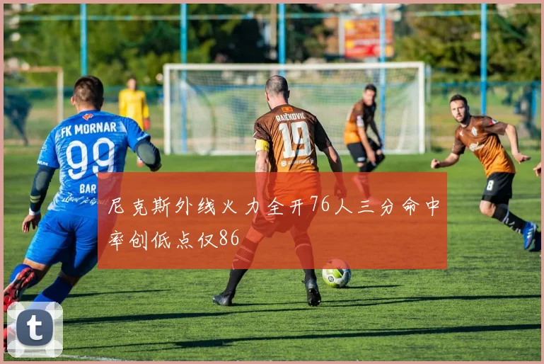 尼克斯外线火力全开76人三分命中率创低点仅86