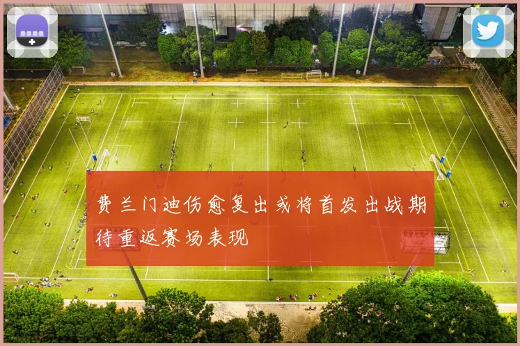 费兰门迪伤愈复出或将首发出战期待重返赛场表现