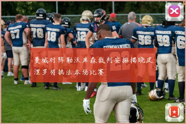 曼城对阵勒沃库森裁判安排揭晓皮涅罗将执法本场比赛