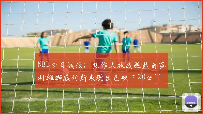 NBL今日战报：焦作文旅战胜盐南苏科雄狮威姆斯表现出色砍下20分11篮板