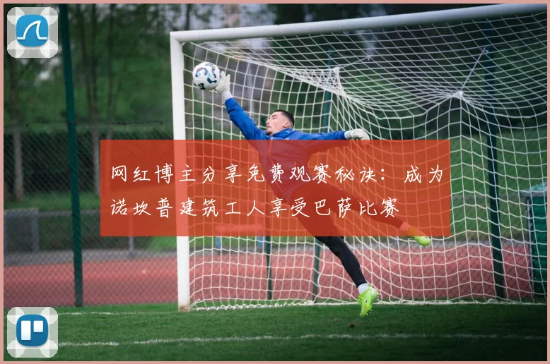 网红博主分享免费观赛秘诀：成为诺坎普建筑工人享受巴萨比赛