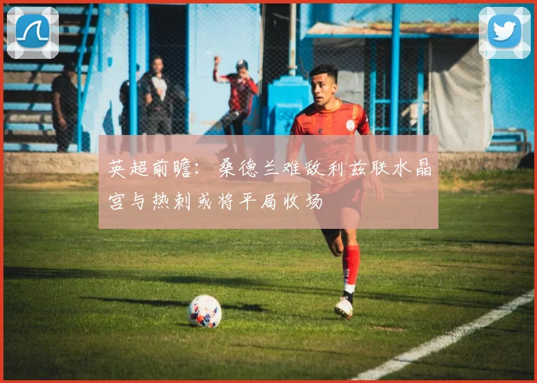 英超前瞻：桑德兰难敌利兹联水晶宫与热刺或将平局收场