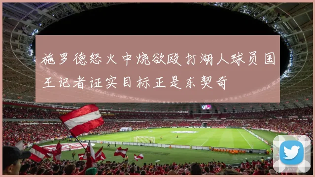 施罗德怒火中烧欲殴打湖人球员国王记者证实目标正是东契奇