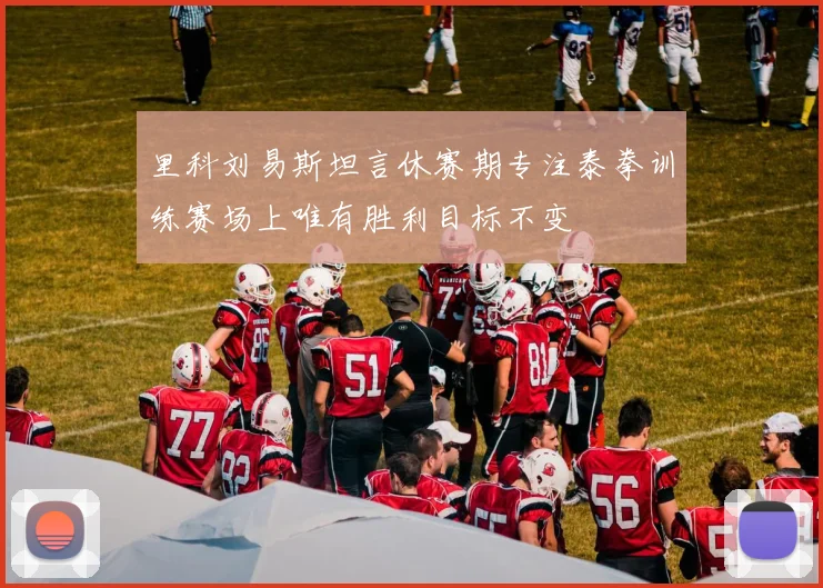 里科刘易斯坦言休赛期专注泰拳训练赛场上唯有胜利目标不变