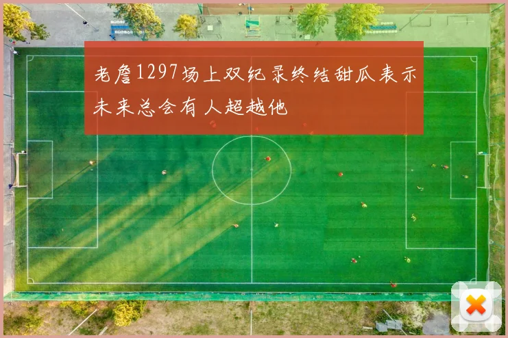 老詹1297场上双纪录终结甜瓜表示未来总会有人超越他