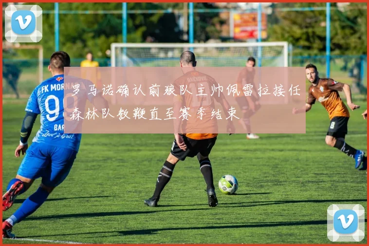 罗马诺确认前狼队主帅佩雷拉接任森林队教鞭直至赛季结束