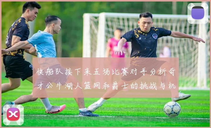 快船队接下来五场比赛对手分析奇才公牛湖人篮网和爵士的挑战与机遇