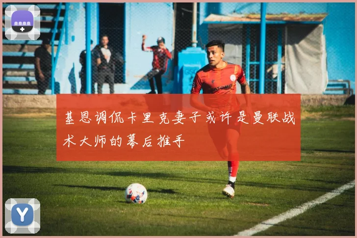 基恩调侃卡里克妻子或许是曼联战术大师的幕后推手