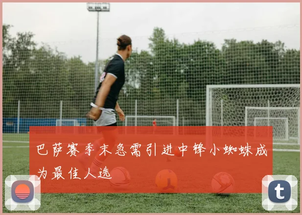 巴萨赛季末急需引进中锋小蜘蛛成为最佳人选