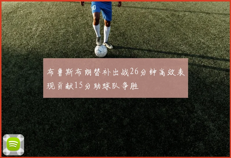 布鲁斯布朗替补出战26分钟高效表现贡献15分助球队争胜