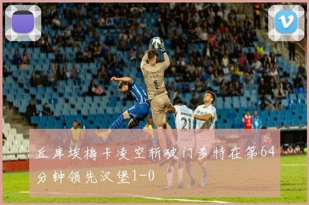 丘库埃梅卡凌空斩破门多特在第64分钟领先汉堡1-0