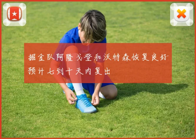 掘金队阿隆戈登和沃特森恢复良好预计七到十天内复出