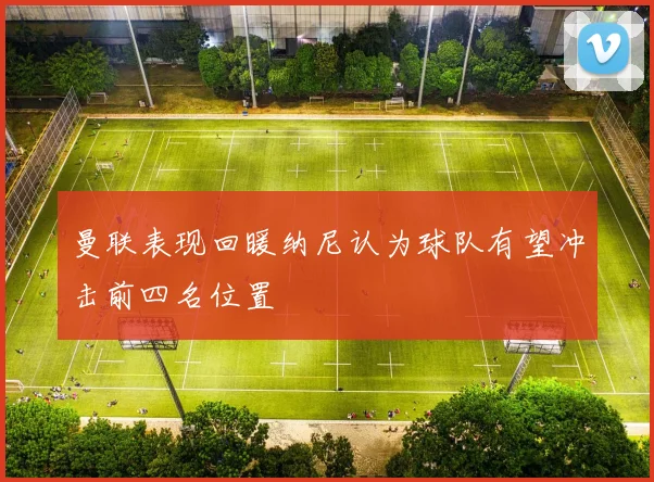 曼联表现回暖纳尼认为球队有望冲击前四名位置