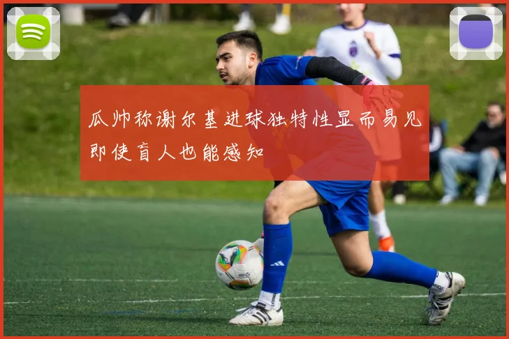 瓜帅称谢尔基进球独特性显而易见即使盲人也能感知