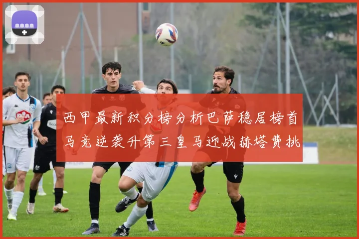 西甲最新积分榜分析巴萨稳居榜首马竞逆袭升第三皇马迎战赫塔费挑战