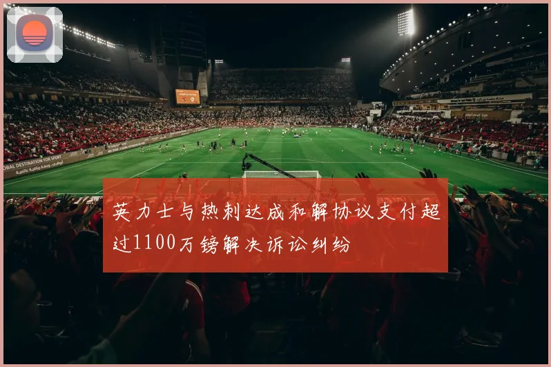 英力士与热刺达成和解协议支付超过1100万镑解决诉讼纠纷