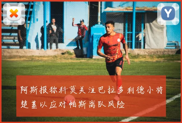 阿斯报称科莫关注巴拉多利德小将楚基以应对帕斯离队风险