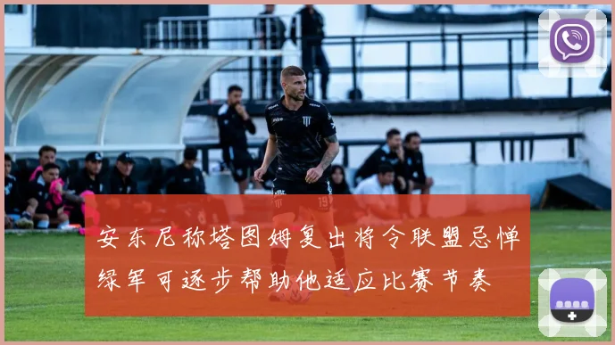 安东尼称塔图姆复出将令联盟忌惮绿军可逐步帮助他适应比赛节奏