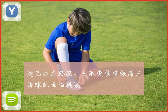 迪巴拉左腿股二头肌受伤将缺席三周球队面临挑战