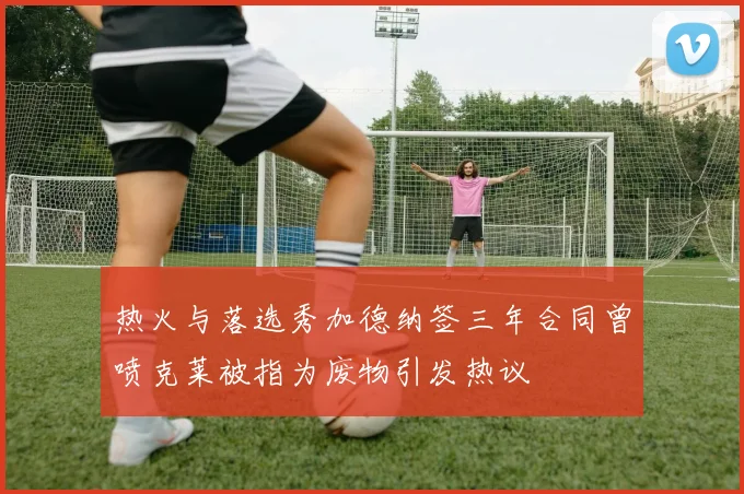 热火与落选秀加德纳签三年合同曾喷克莱被指为废物引发热议