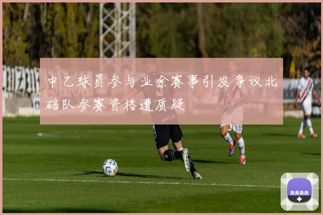 中乙球员参与业余赛事引发争议北碚队参赛资格遭质疑