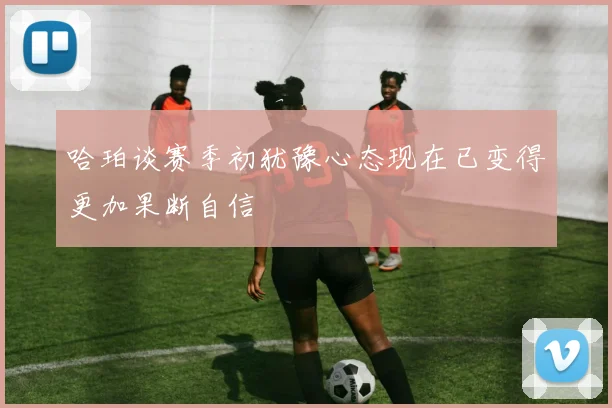 哈珀谈赛季初犹豫心态现在已变得更加果断自信