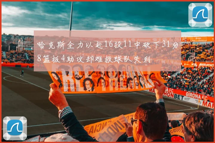 哈克斯全力以赴16投11中砍下31分8篮板4助攻却难救球队失利