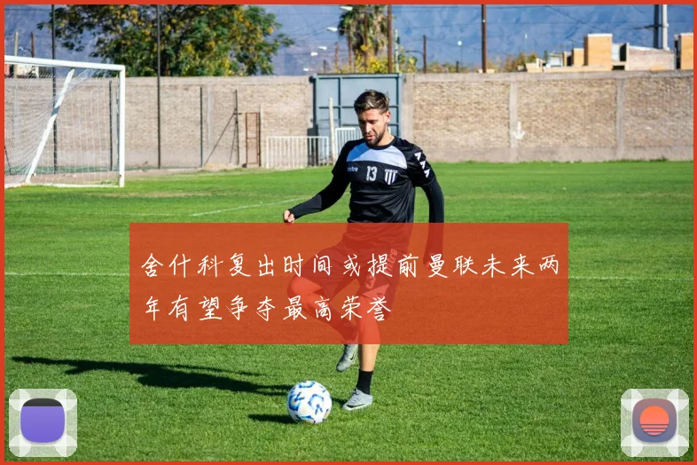 舍什科复出时间或提前曼联未来两年有望争夺最高荣誉