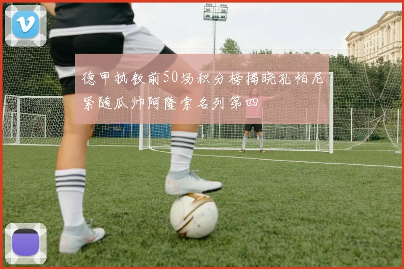 德甲执教前50场积分榜揭晓孔帕尼紧随瓜帅阿隆索名列第四