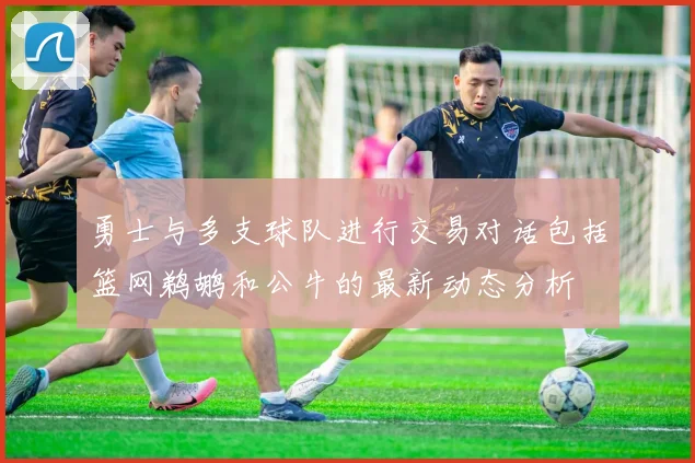 勇士与多支球队进行交易对话包括篮网鹈鹕和公牛的最新动态分析