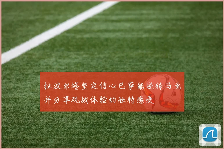 拉波尔塔坚定信心巴萨能逆转马竞并分享观战体验的独特感受