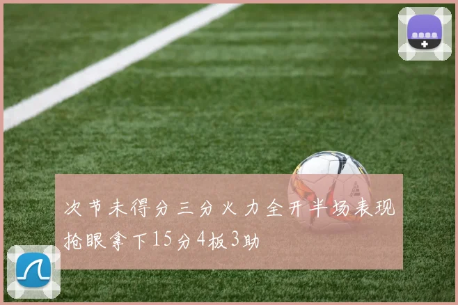 次节未得分三分火力全开半场表现抢眼拿下15分4板3助