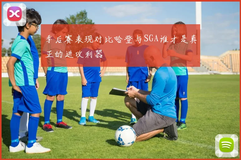 季后赛表现对比哈登与SGA谁才是真正的进攻利器