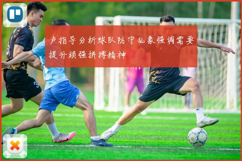 卢指导分析球队防守乱象强调需要提升顽强拼搏精神