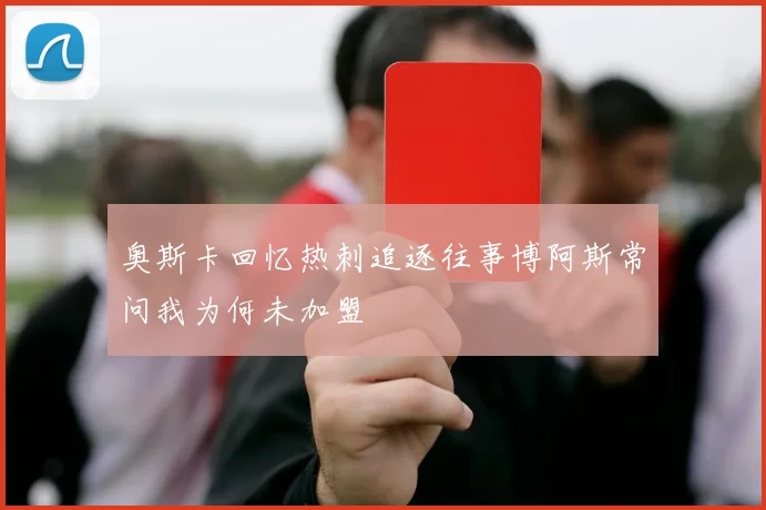 奥斯卡回忆热刺追逐往事博阿斯常问我为何未加盟