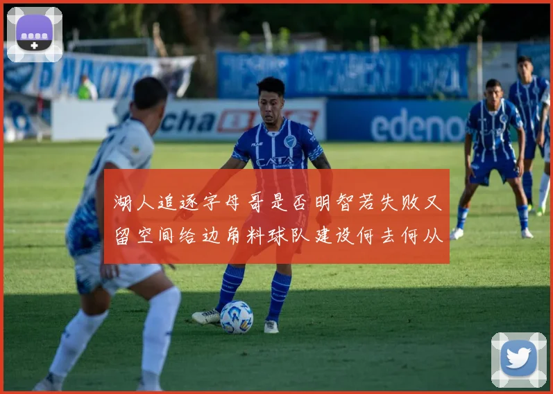 湖人追逐字母哥是否明智若失败又留空间给边角料球队建设何去何从