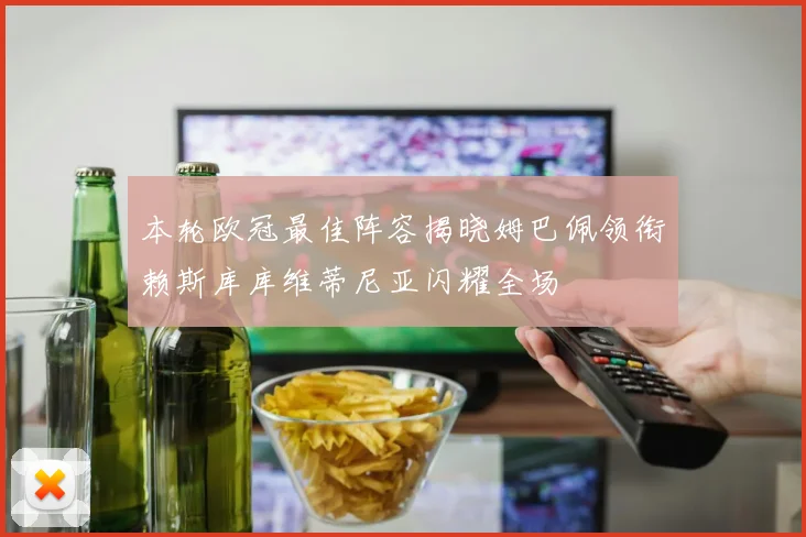 本轮欧冠最佳阵容揭晓姆巴佩领衔赖斯库库维蒂尼亚闪耀全场