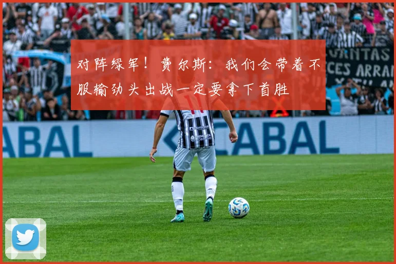 对阵绿军！费尔斯：我们会带着不服输劲头出战一定要拿下首胜