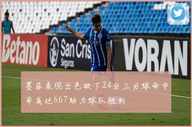 墨菲表现出色砍下24分三分球命中率高达667助力球队胜利